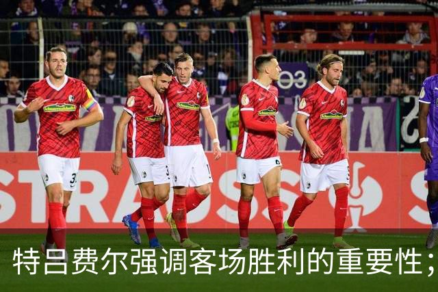 特吕费尔强调客场胜利的重要性；奥利塞表现出色